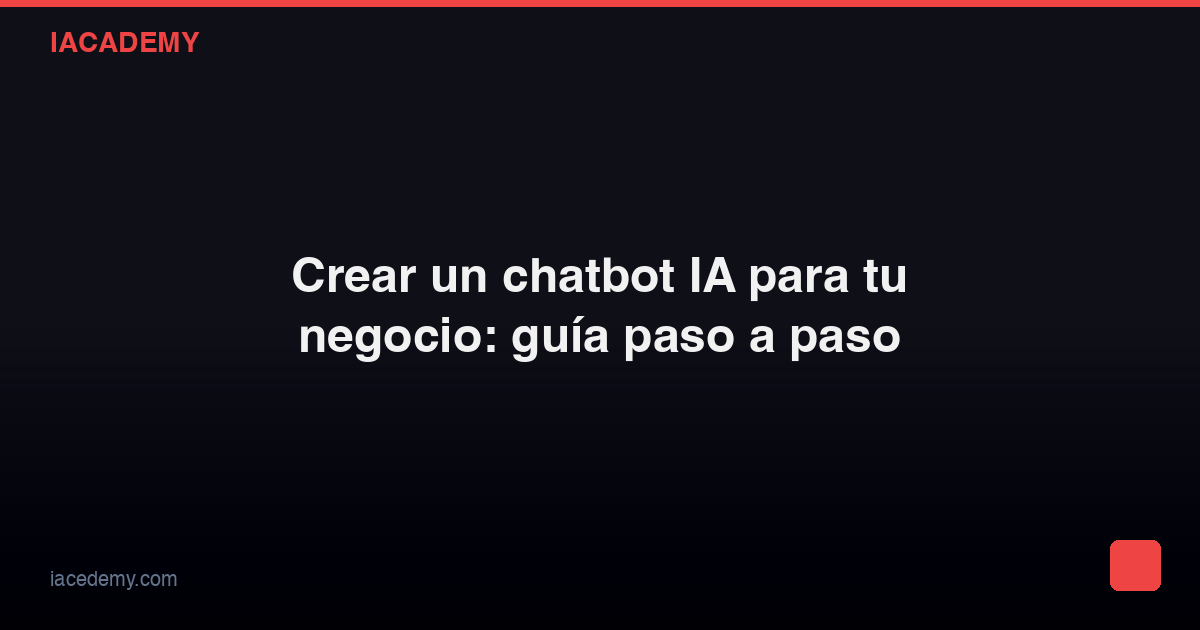 Crear un chatbot IA para tu negocio: guía paso a paso — IAcademy